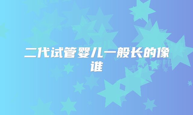 二代试管婴儿一般长的像谁
