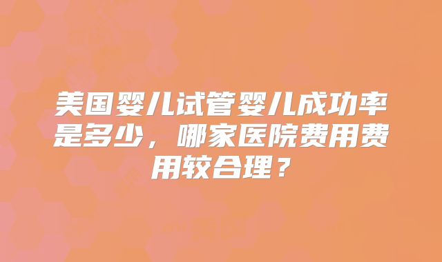 美国婴儿试管婴儿成功率是多少，哪家医院费用费用较合理？