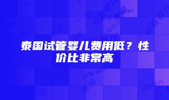 泰国试管婴儿费用低?性价比非常高