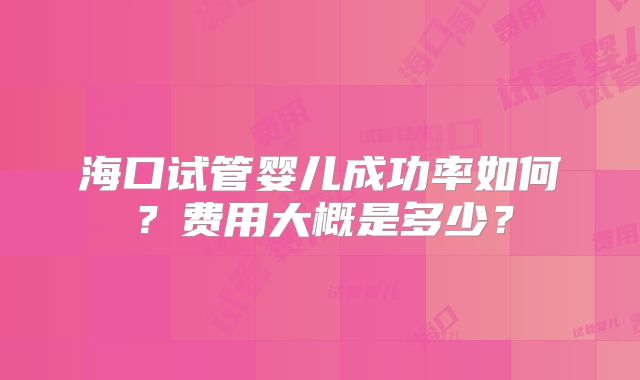 海口试管婴儿成功率如何？费用大概是多少？