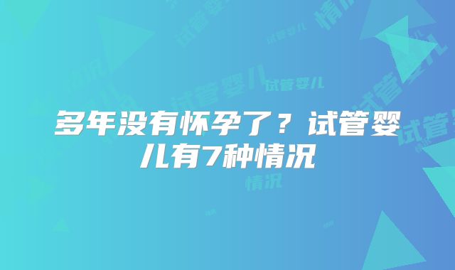 多年没有怀孕了？试管婴儿有7种情况