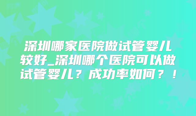 深圳哪家医院做试管婴儿较好_深圳哪个医院可以做试管婴儿？成功率如何？！