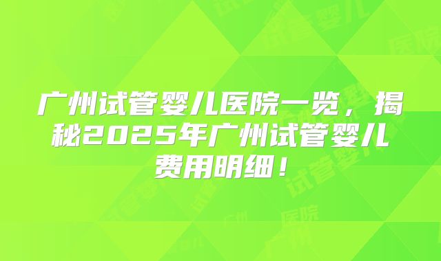 广州试管婴儿医院一览，揭秘2025年广州试管婴儿费用明细！