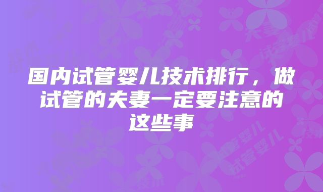 国内试管婴儿技术排行，做试管的夫妻一定要注意的这些事