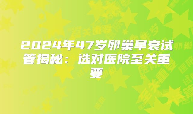 2024年47岁卵巢早衰试管揭秘：选对医院至关重要