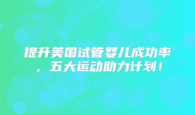 提升美国试管婴儿成功率，五大运动助力计划！