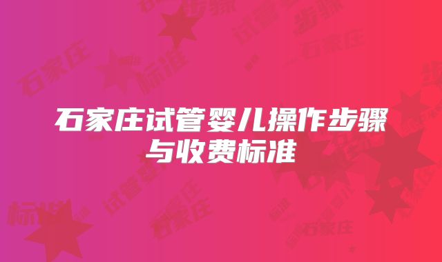 石家庄试管婴儿操作步骤与收费标准