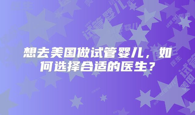 想去美国做试管婴儿，如何选择合适的医生？