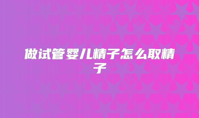 做试管婴儿精子怎么取精子