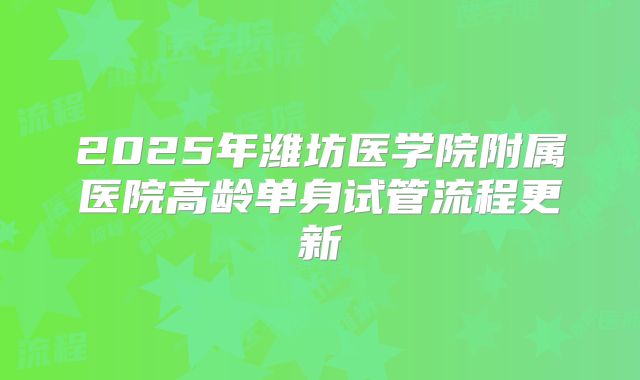 2025年潍坊医学院附属医院高龄单身试管流程更新