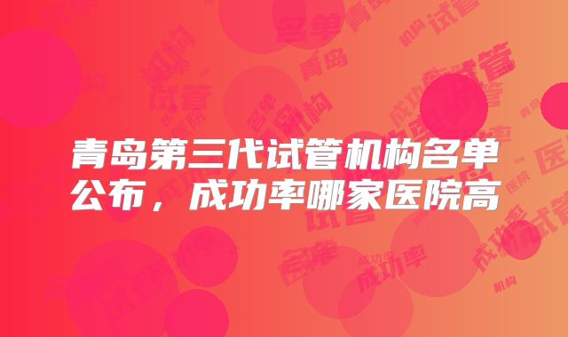 青岛第三代试管机构名单公布，成功率哪家医院高