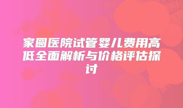 家圆医院试管婴儿费用高低全面解析与价格评估探讨
