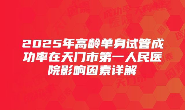 2025年高龄单身试管成功率在天门市第一人民医院影响因素详解