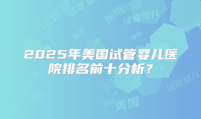 2025年美国试管婴儿医院排名前十分析？