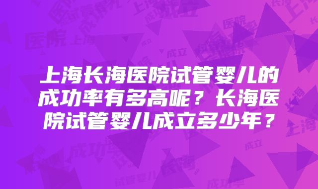 上海长海医院试管婴儿的成功率有多高呢？长海医院试管婴儿成立多少年？