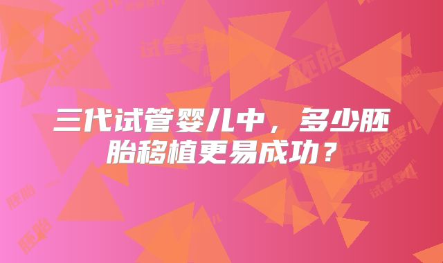 三代试管婴儿中，多少胚胎移植更易成功？