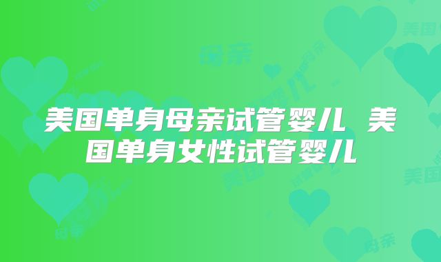 美国单身母亲试管婴儿 美国单身女性试管婴儿