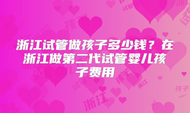 浙江试管做孩子多少钱？在浙江做第二代试管婴儿孩子费用