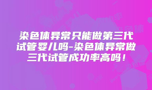 染色体异常只能做第三代试管婴儿吗-染色体异常做三代试管成功率高吗！
