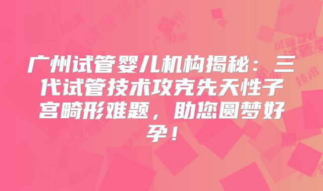 广州试管婴儿机构揭秘：三代试管技术攻克先天性子宫畸形难题，助您圆梦好孕！