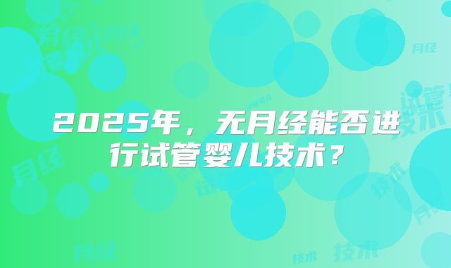 2025年，无月经能否进行试管婴儿技术？