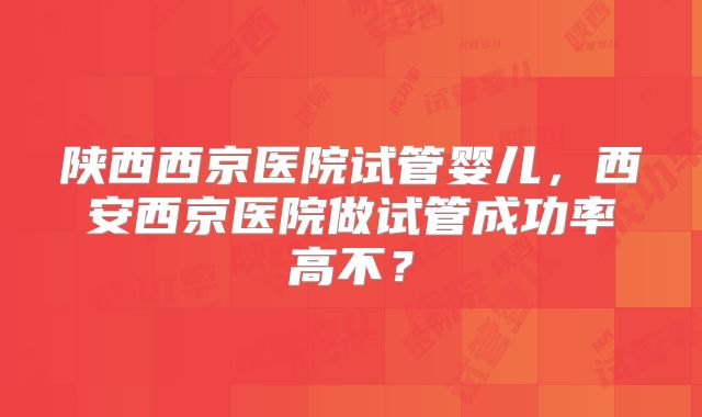陕西西京医院试管婴儿，西安西京医院做试管成功率高不？