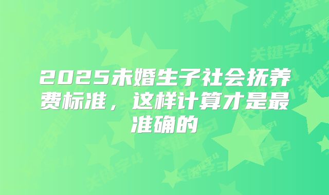 2025未婚生子社会抚养费标准，这样计算才是最准确的