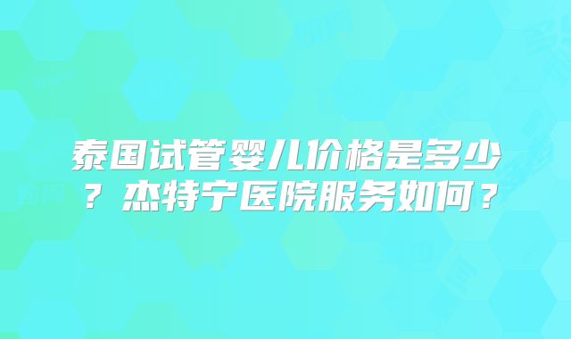 泰国试管婴儿价格是多少？杰特宁医院服务如何？
