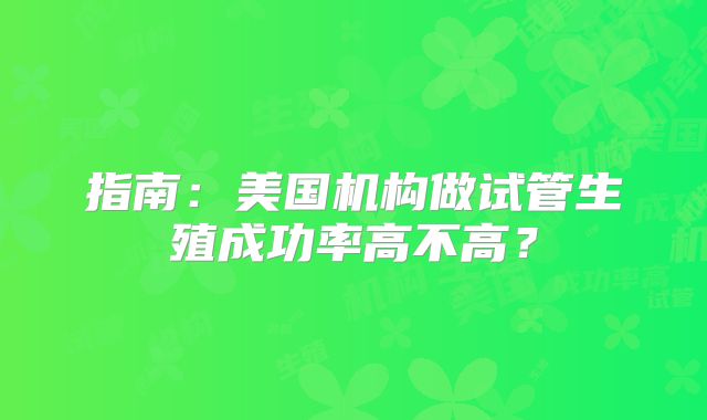 指南:美国机构做试管生殖成功率高不高?