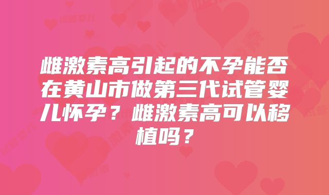 雌激素高引起的不孕能否在黄山市做第三代试管婴儿怀孕？雌激素高可以移植吗？