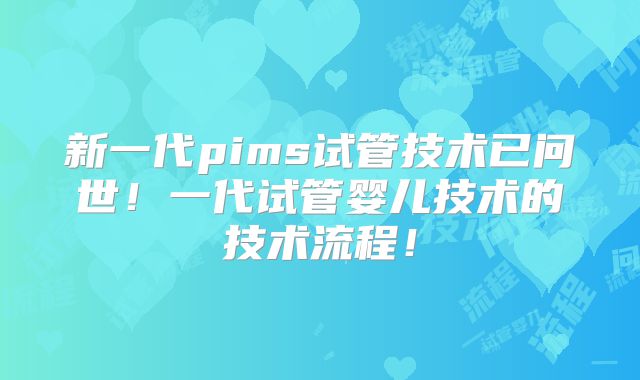 新一代pims试管技术已问世！一代试管婴儿技术的技术流程！