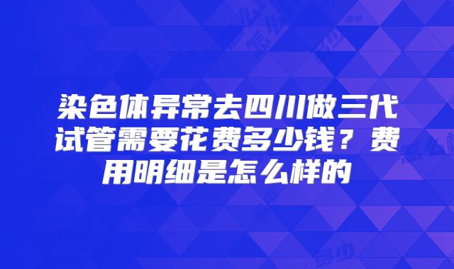 染色体异常去四川做三代试管需要花费多少钱?费用明细是怎么样的