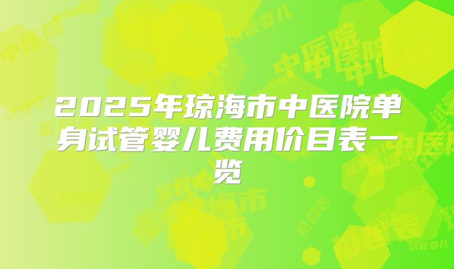 2025年琼海市中医院单身试管婴儿费用价目表一览