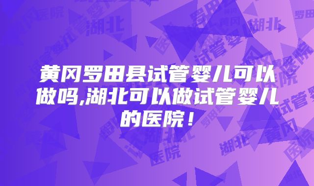 黄冈罗田县试管婴儿可以做吗,湖北可以做试管婴儿的医院！