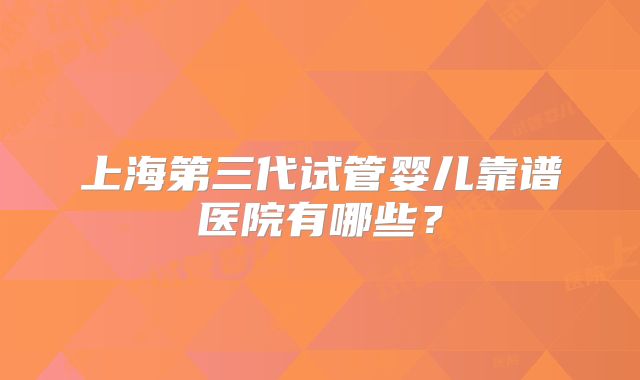 上海第三代试管婴儿靠谱医院有哪些?