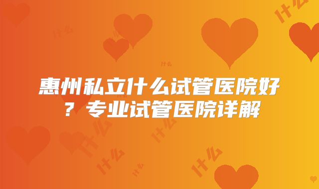 惠州私立什么试管医院好？专业试管医院详解