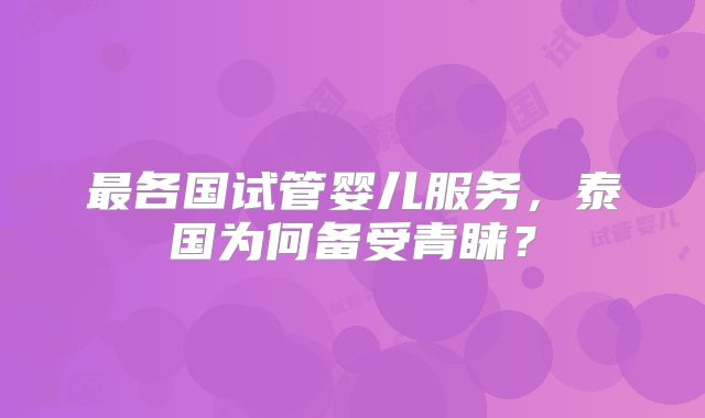 最各国试管婴儿服务，泰国为何备受青睐？