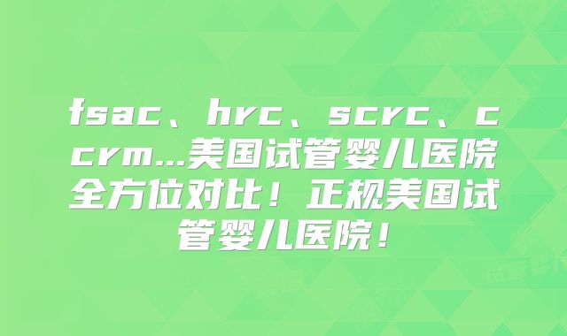 fsac、hrc、scrc、ccrm...美国试管婴儿医院全方位对比！正规美国试管婴儿医院！