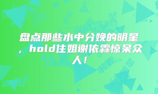 盘点那些水中分娩的明星,hold住姐谢依霖惊呆众人!