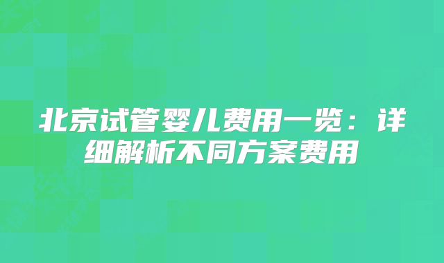 北京试管婴儿费用一览:详细解析不同方案费用