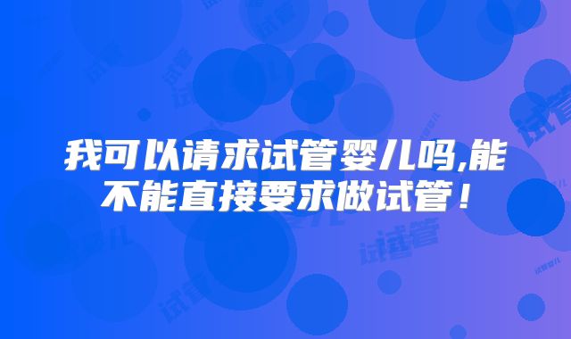 我可以请求试管婴儿吗,能不能直接要求做试管！