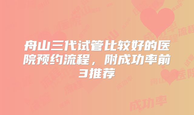 舟山三代试管比较好的医院预约流程，附成功率前3推荐