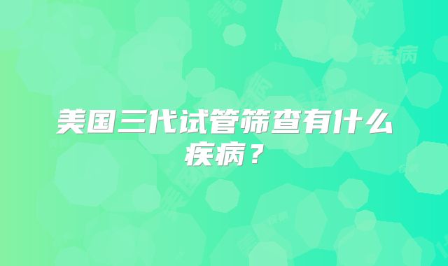 美国三代试管筛查有什么疾病？