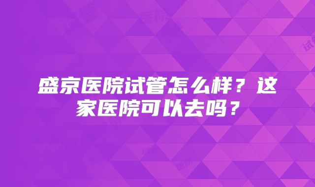 盛京医院试管怎么样？这家医院可以去吗？
