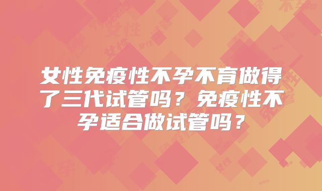 女性免疫性不孕不育做得了三代试管吗？免疫性不孕适合做试管吗？