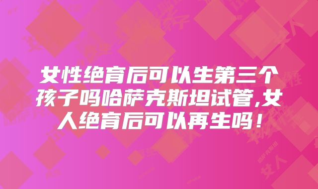 女性绝育后可以生第三个孩子吗哈萨克斯坦试管,女人绝育后可以再生吗!