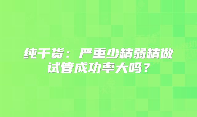 纯干货：严重少精弱精做试管成功率大吗？