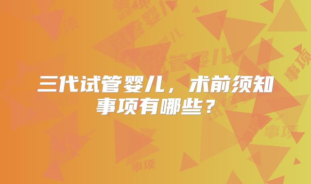 三代试管婴儿，术前须知事项有哪些？