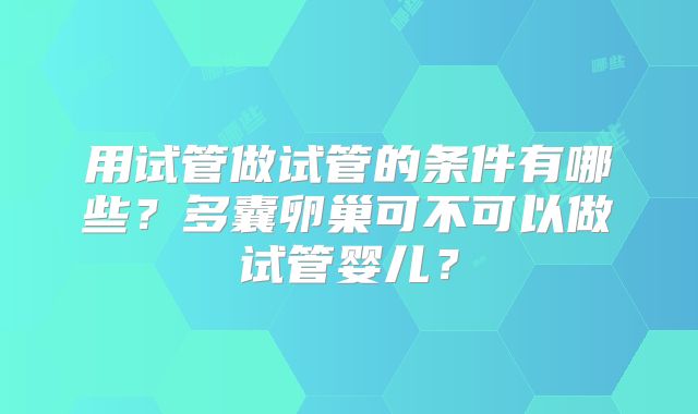 用试管做试管的条件有哪些?多囊卵巢可不可以做试管婴儿?
