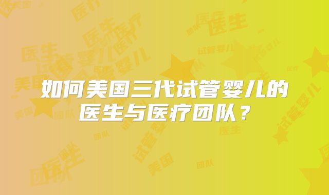 如何美国三代试管婴儿的医生与医疗团队?
